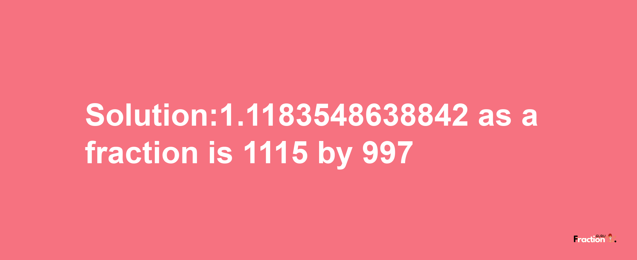 Solution:1.1183548638842 as a fraction is 1115/997