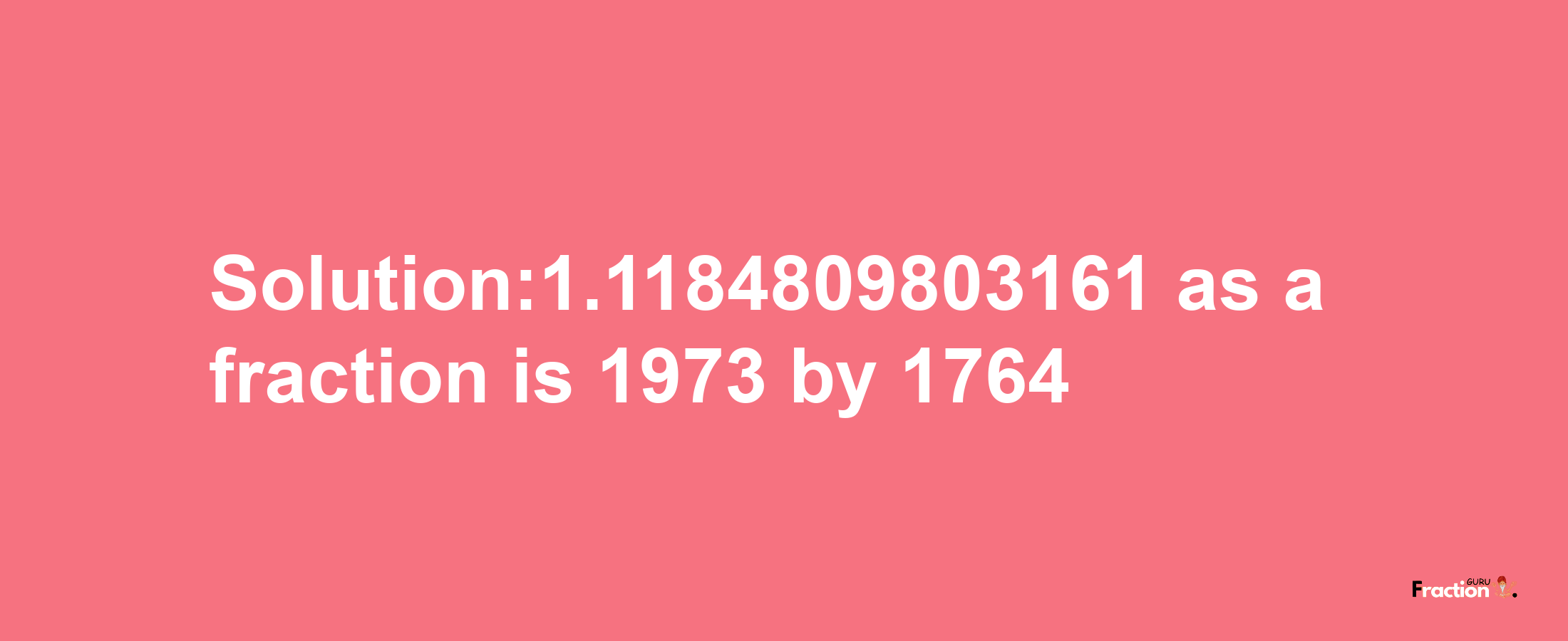 Solution:1.1184809803161 as a fraction is 1973/1764