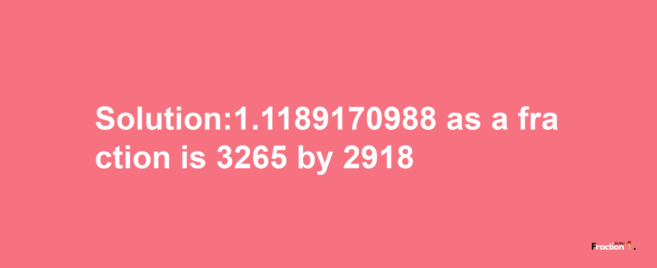 Solution:1.1189170988 as a fraction is 3265/2918