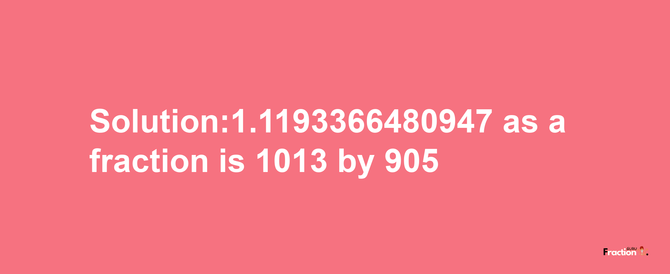 Solution:1.1193366480947 as a fraction is 1013/905