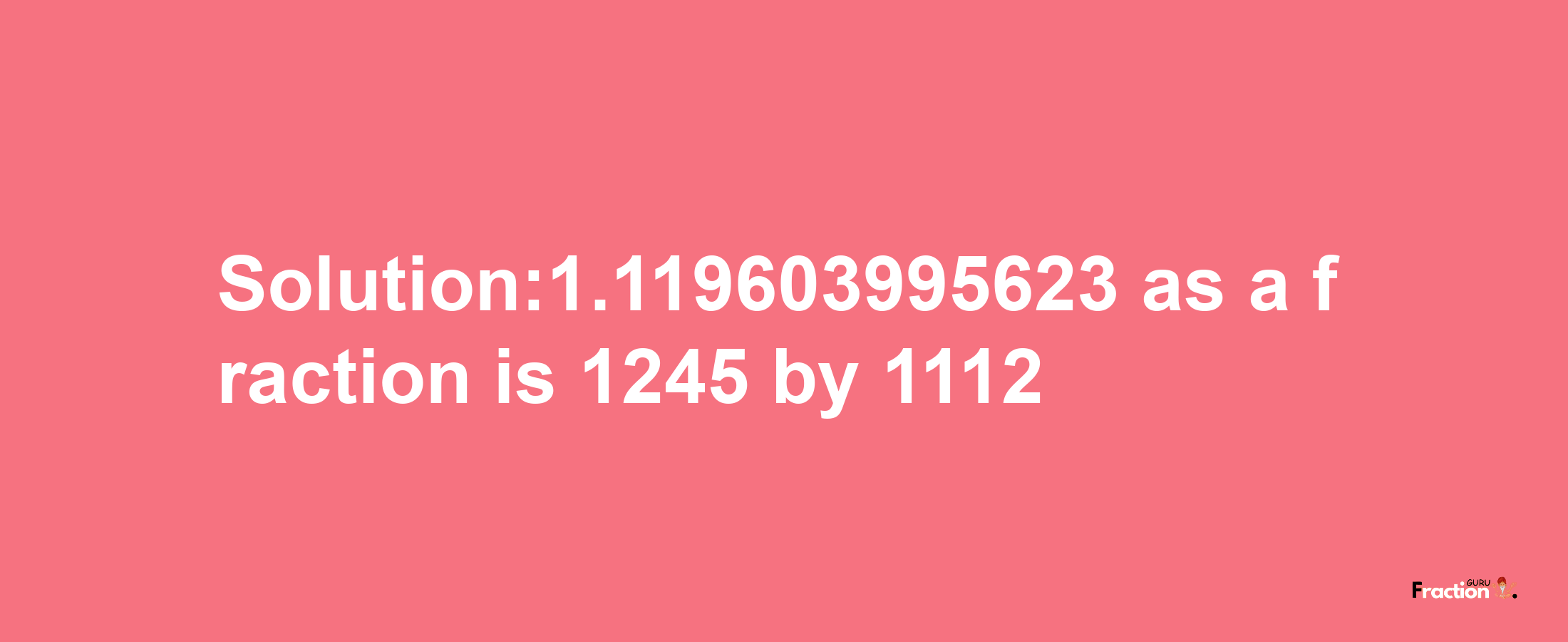 Solution:1.119603995623 as a fraction is 1245/1112