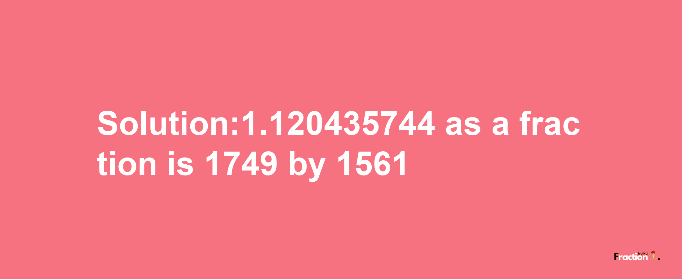 Solution:1.120435744 as a fraction is 1749/1561