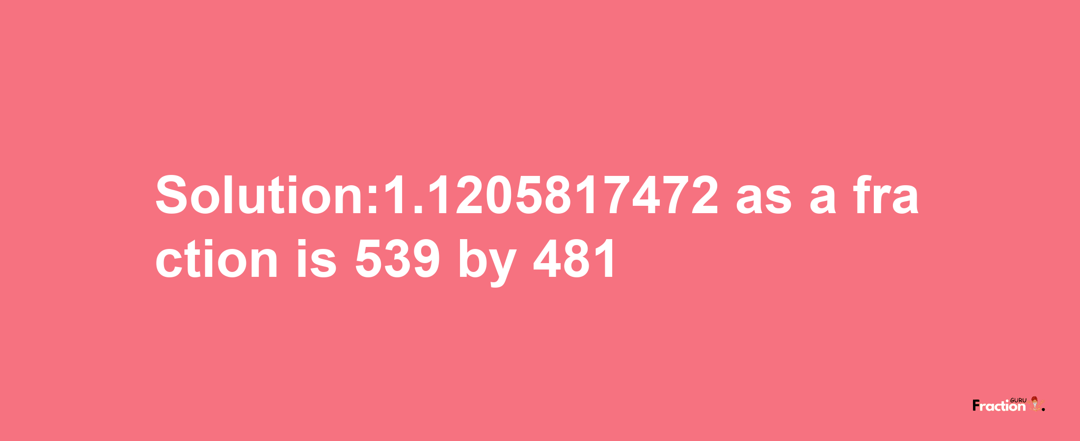 Solution:1.1205817472 as a fraction is 539/481