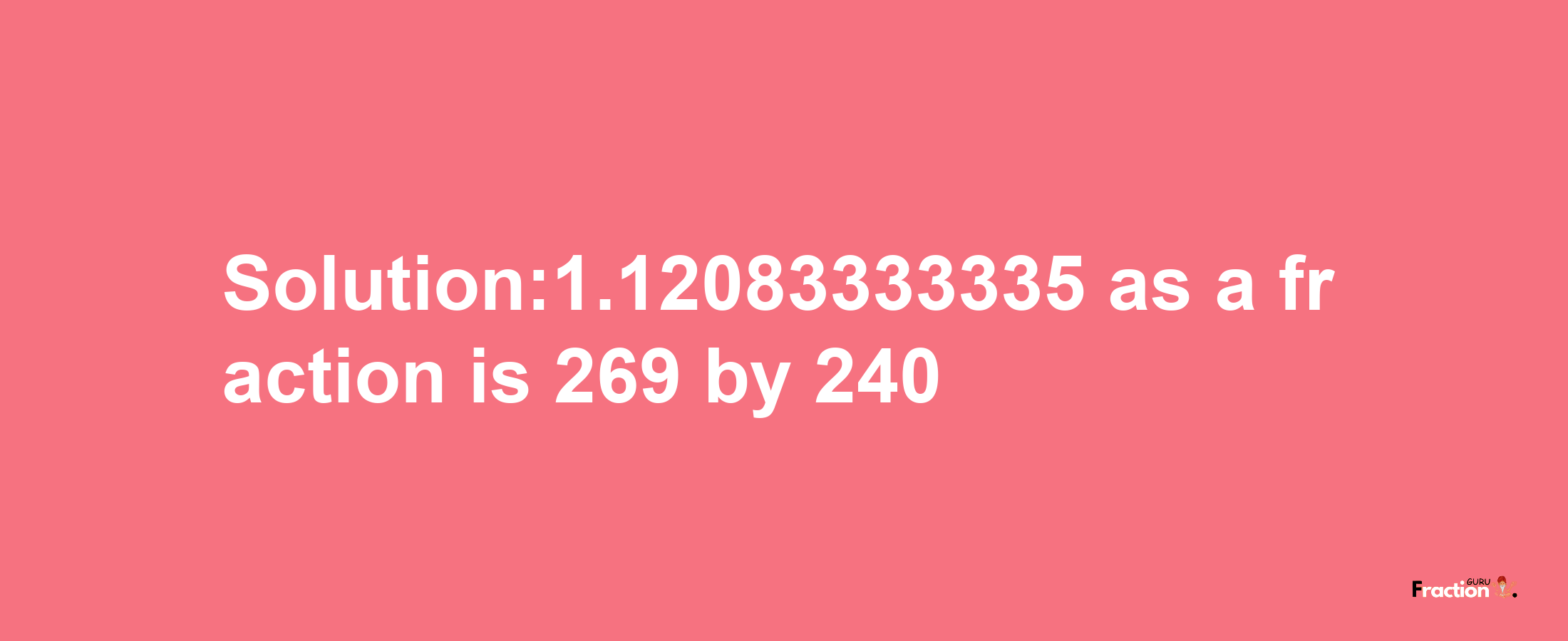 Solution:1.12083333335 as a fraction is 269/240