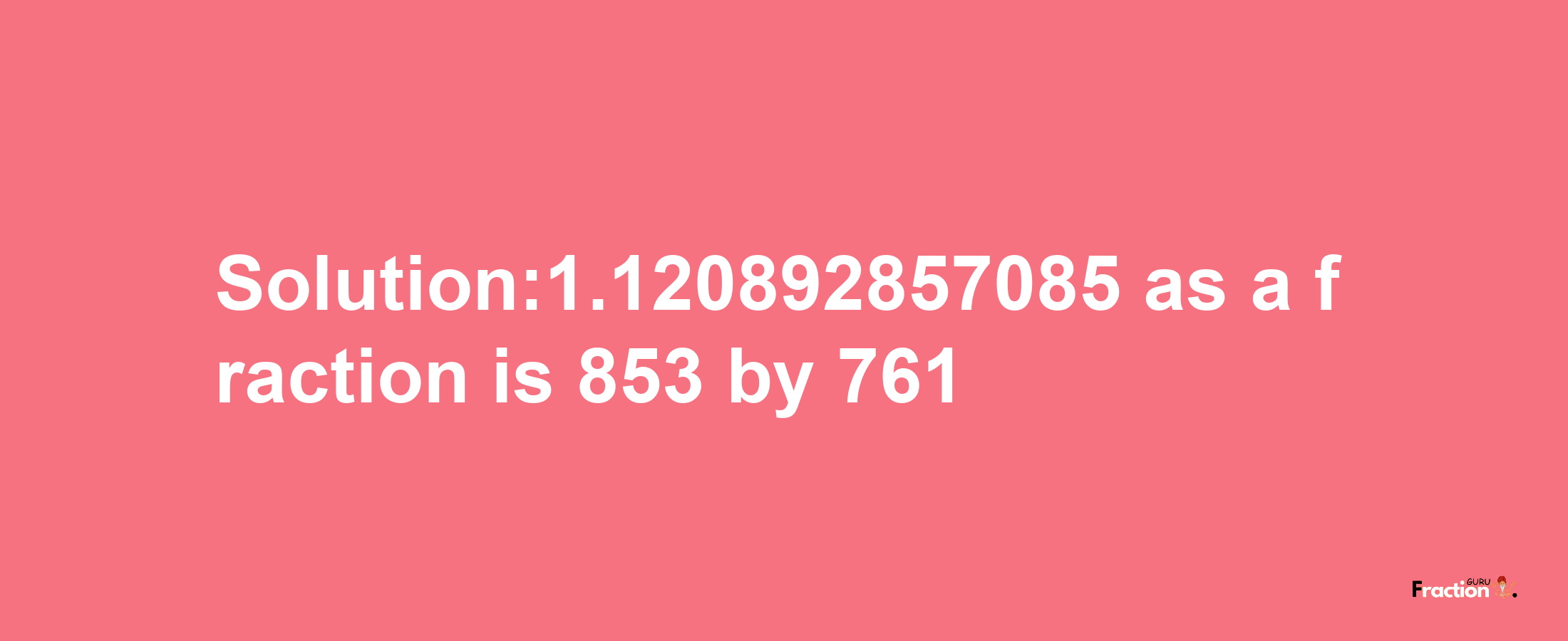 Solution:1.120892857085 as a fraction is 853/761