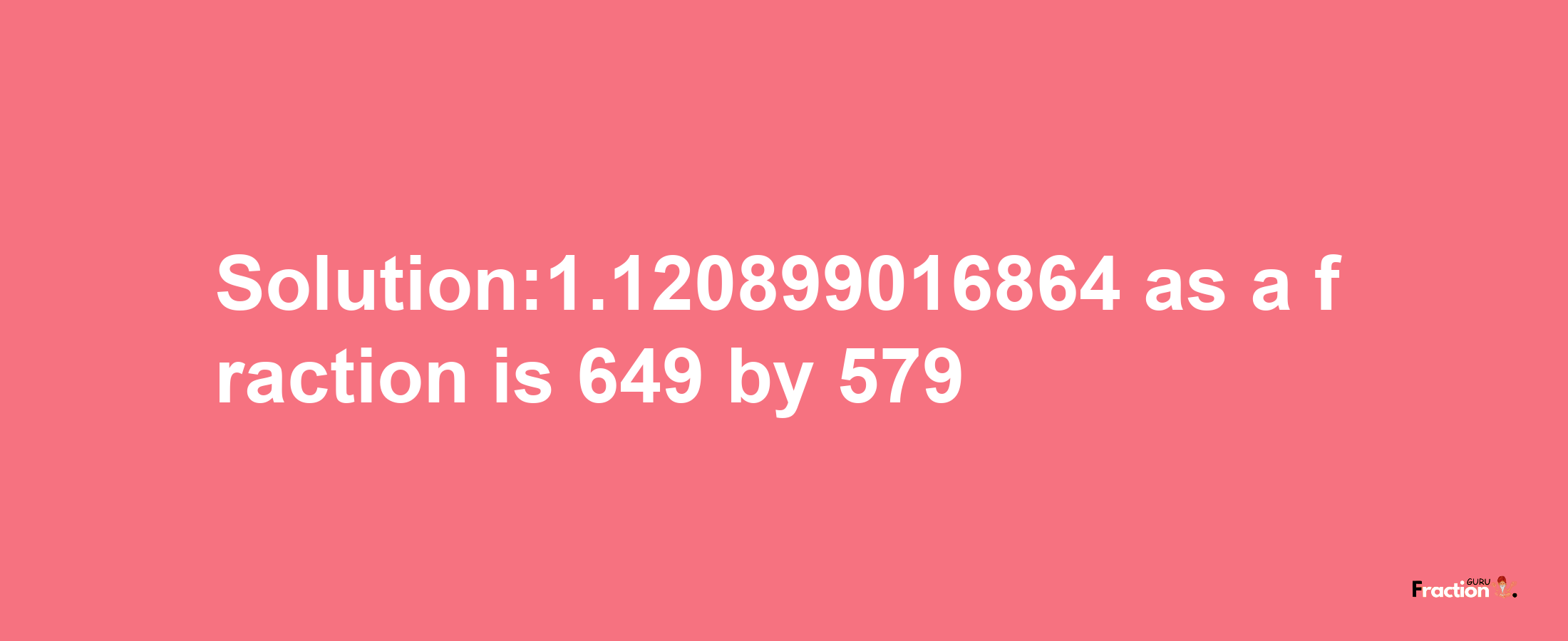 Solution:1.120899016864 as a fraction is 649/579