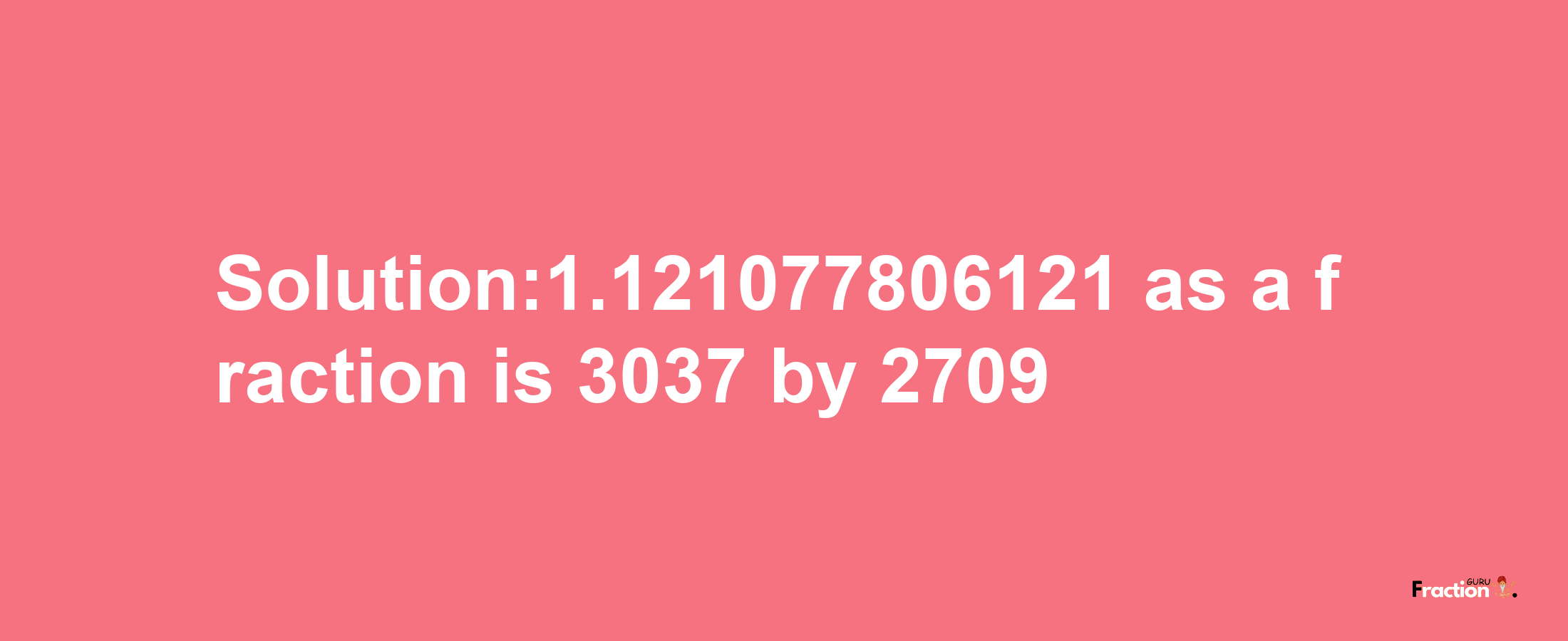 Solution:1.121077806121 as a fraction is 3037/2709