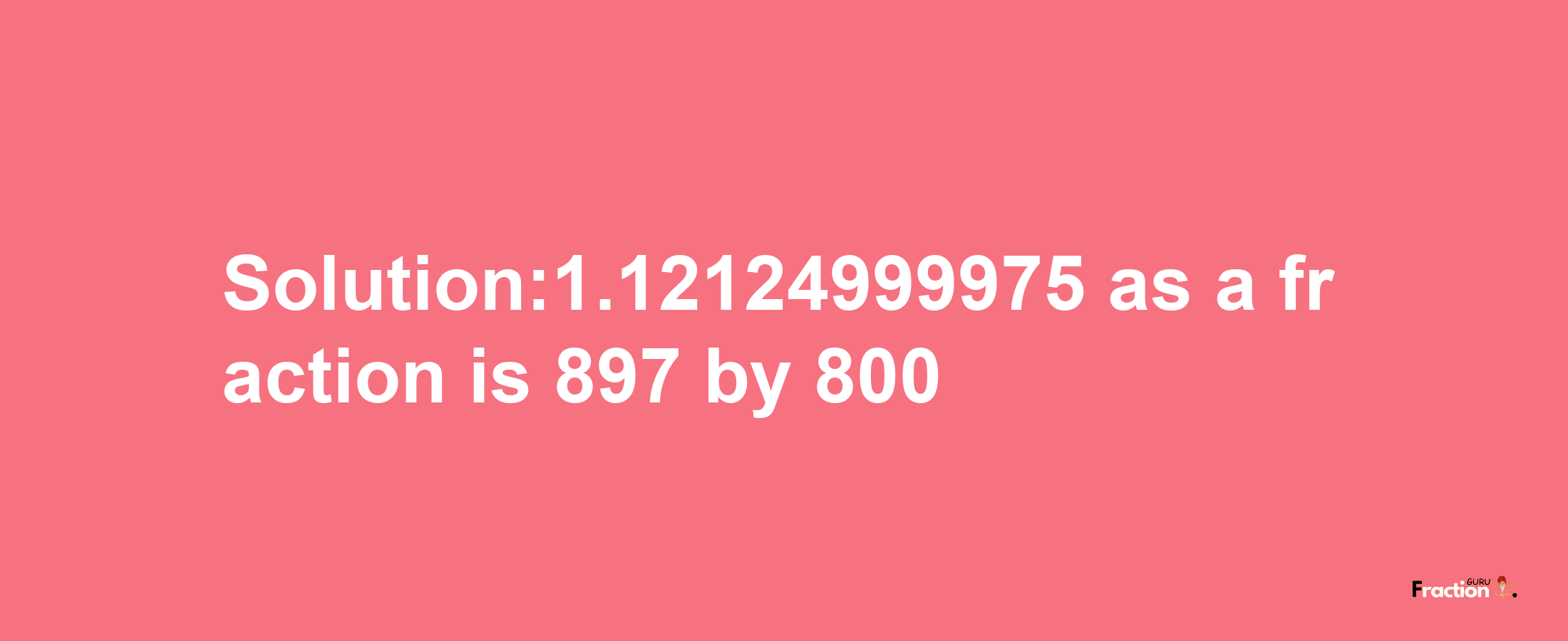 Solution:1.12124999975 as a fraction is 897/800