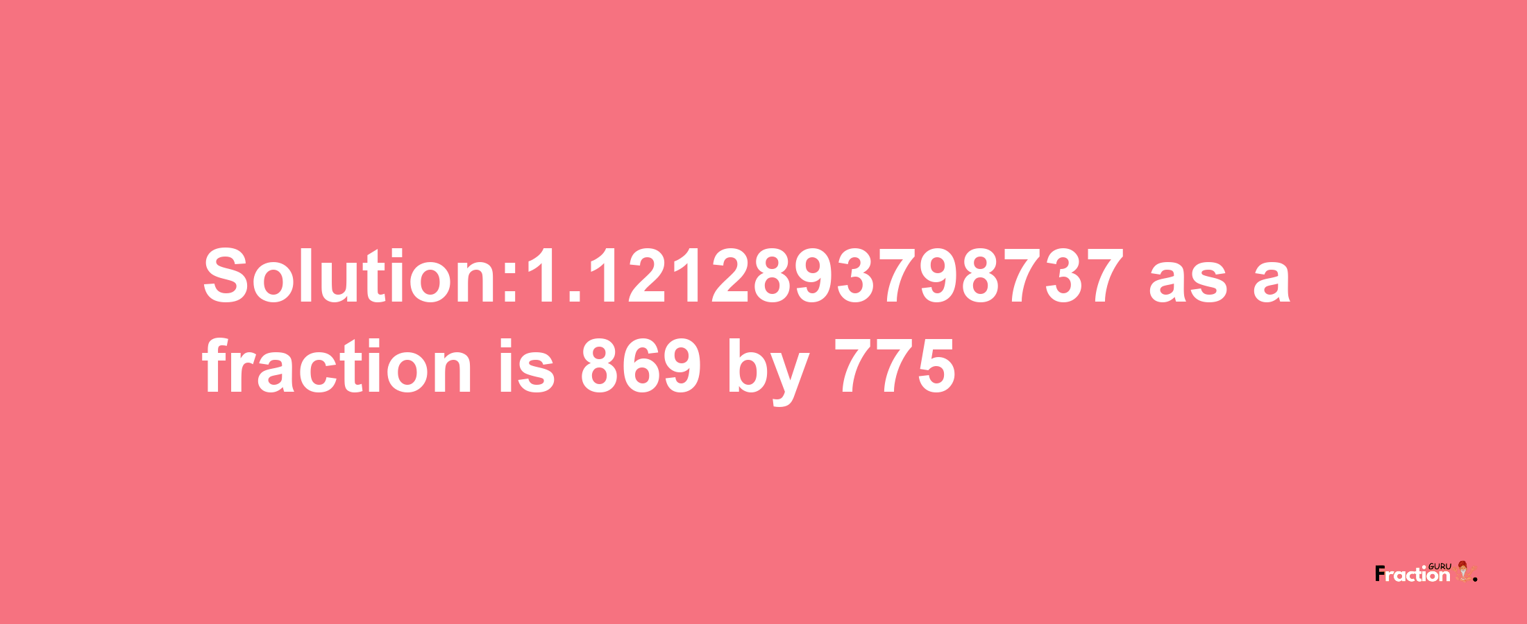 Solution:1.1212893798737 as a fraction is 869/775