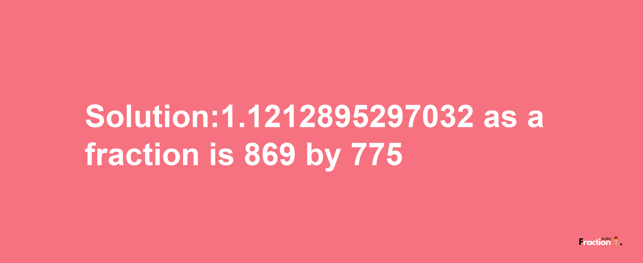 Solution:1.1212895297032 as a fraction is 869/775