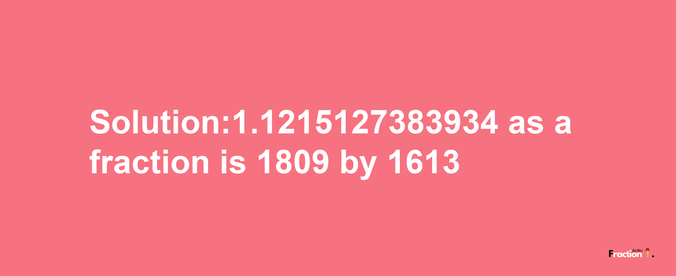 Solution:1.1215127383934 as a fraction is 1809/1613