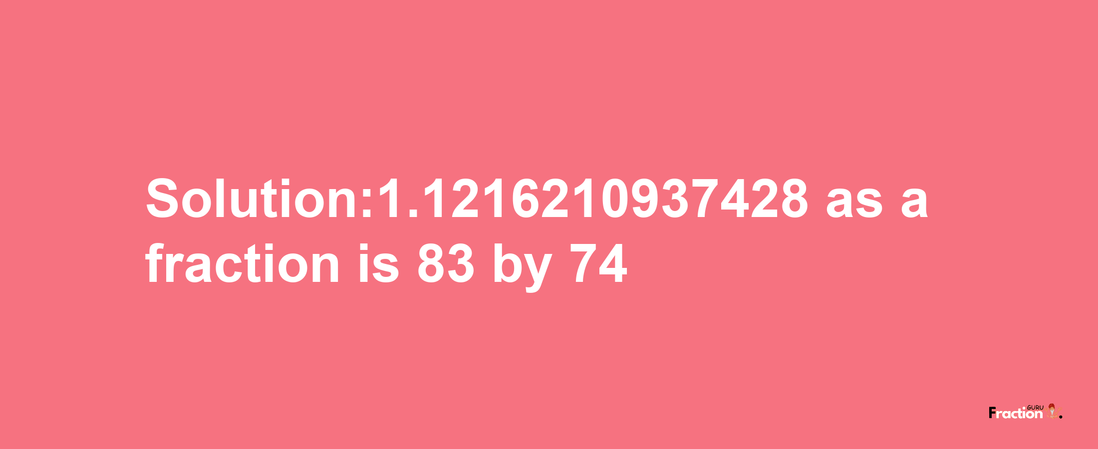 Solution:1.1216210937428 as a fraction is 83/74