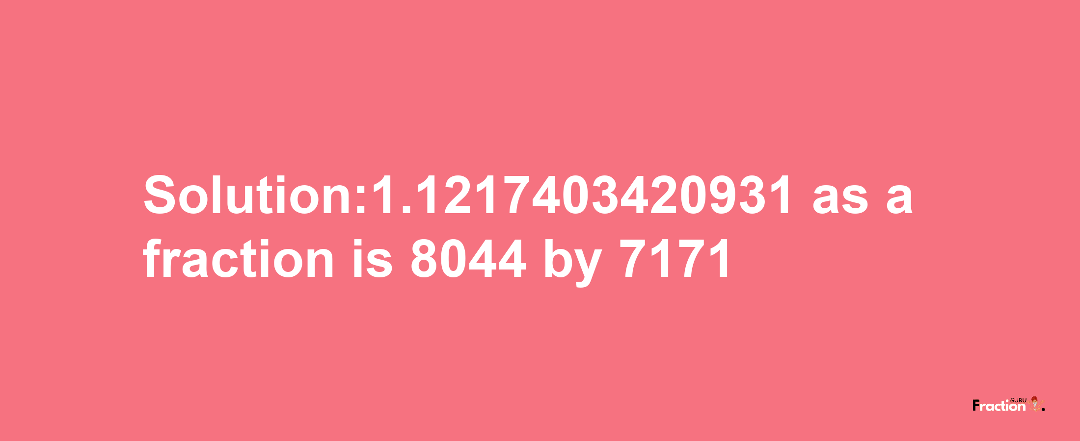 Solution:1.1217403420931 as a fraction is 8044/7171