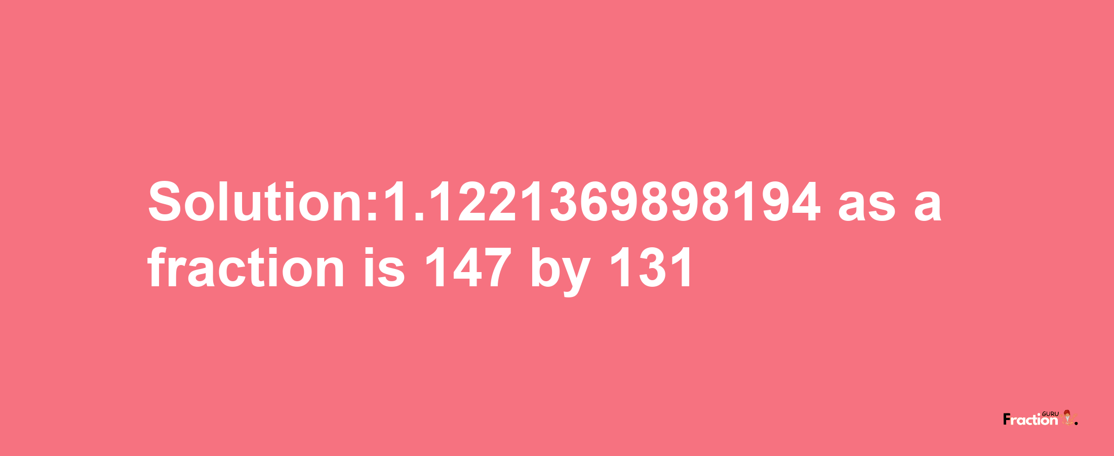 Solution:1.1221369898194 as a fraction is 147/131