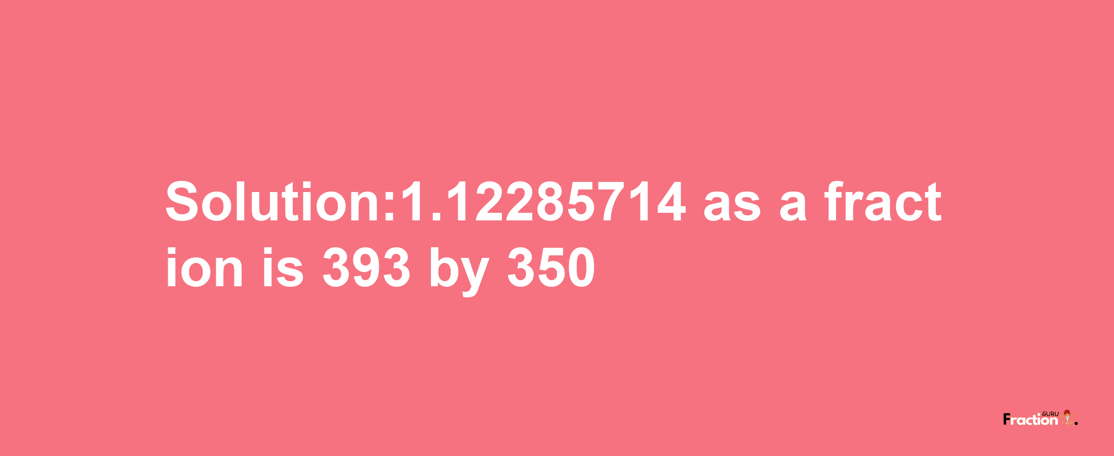 Solution:1.12285714 as a fraction is 393/350