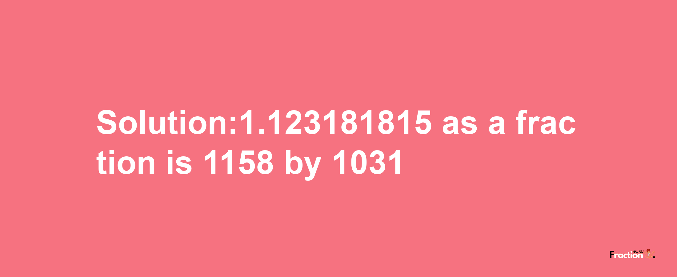 Solution:1.123181815 as a fraction is 1158/1031