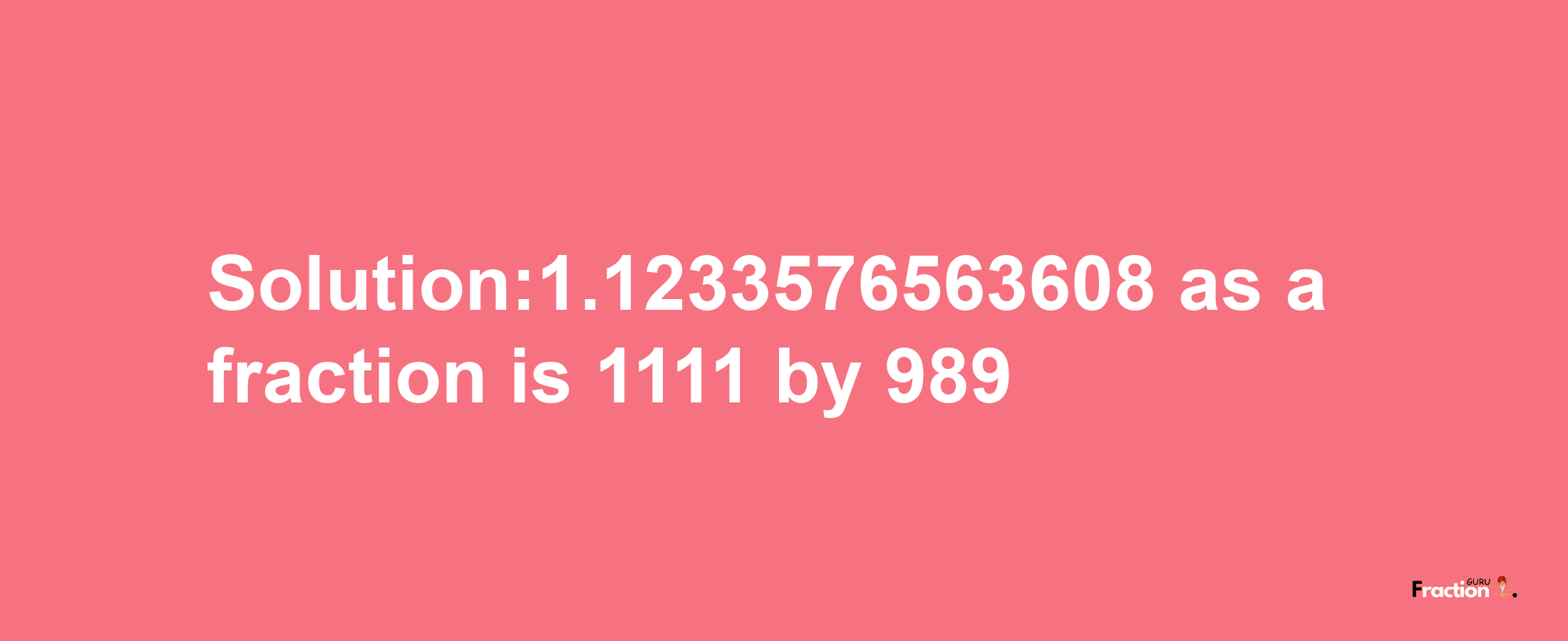 Solution:1.1233576563608 as a fraction is 1111/989