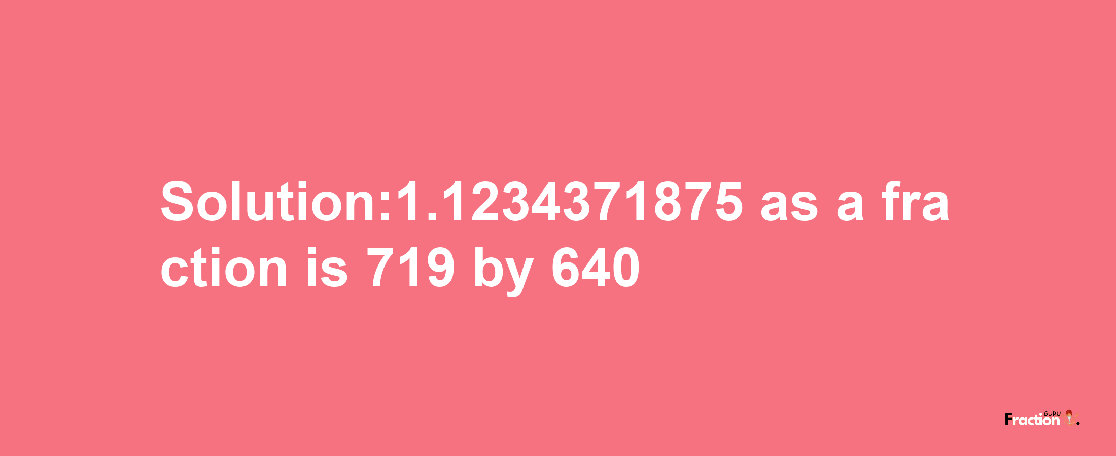 Solution:1.1234371875 as a fraction is 719/640