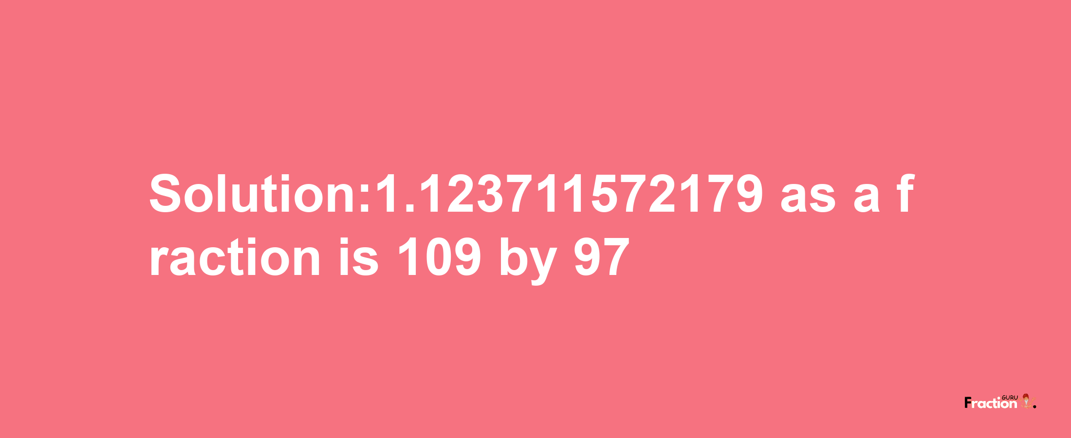 Solution:1.123711572179 as a fraction is 109/97