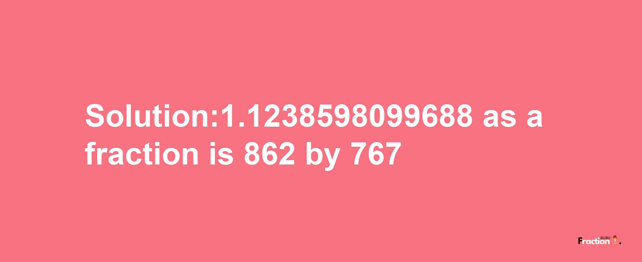 Solution:1.1238598099688 as a fraction is 862/767