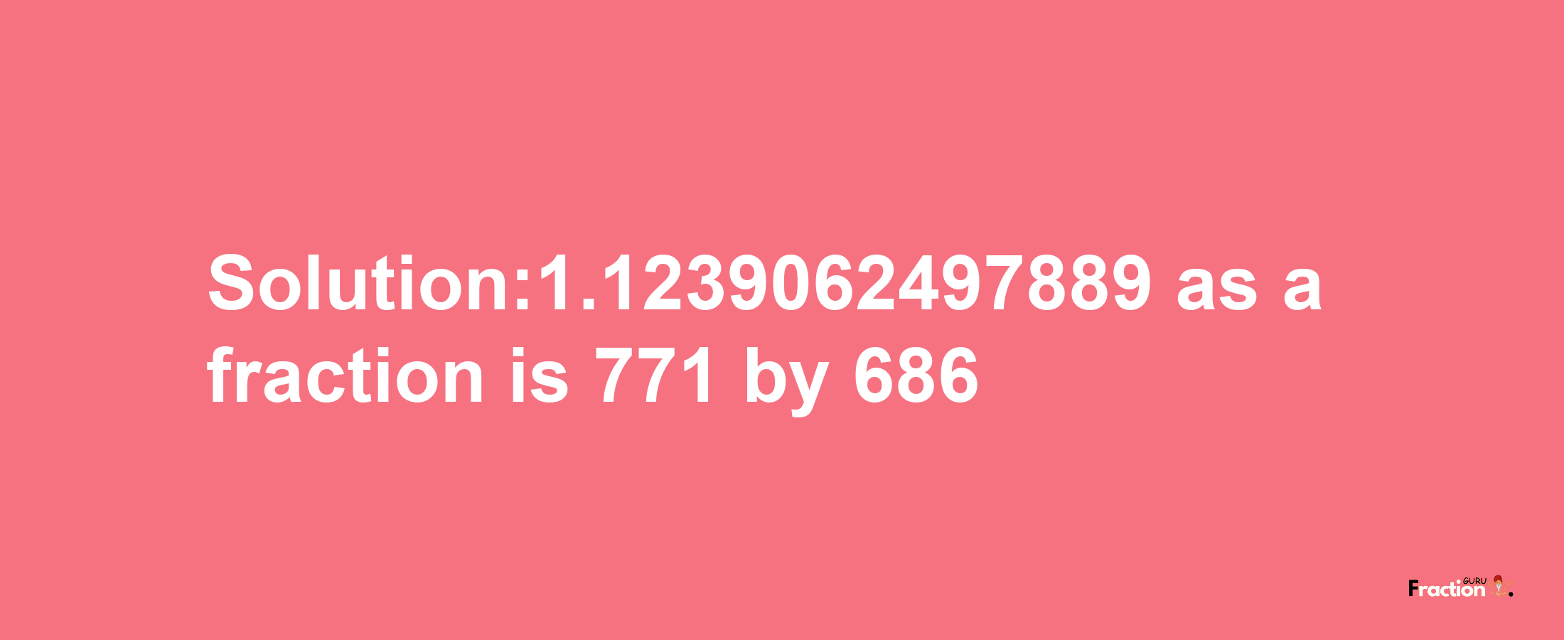 Solution:1.1239062497889 as a fraction is 771/686