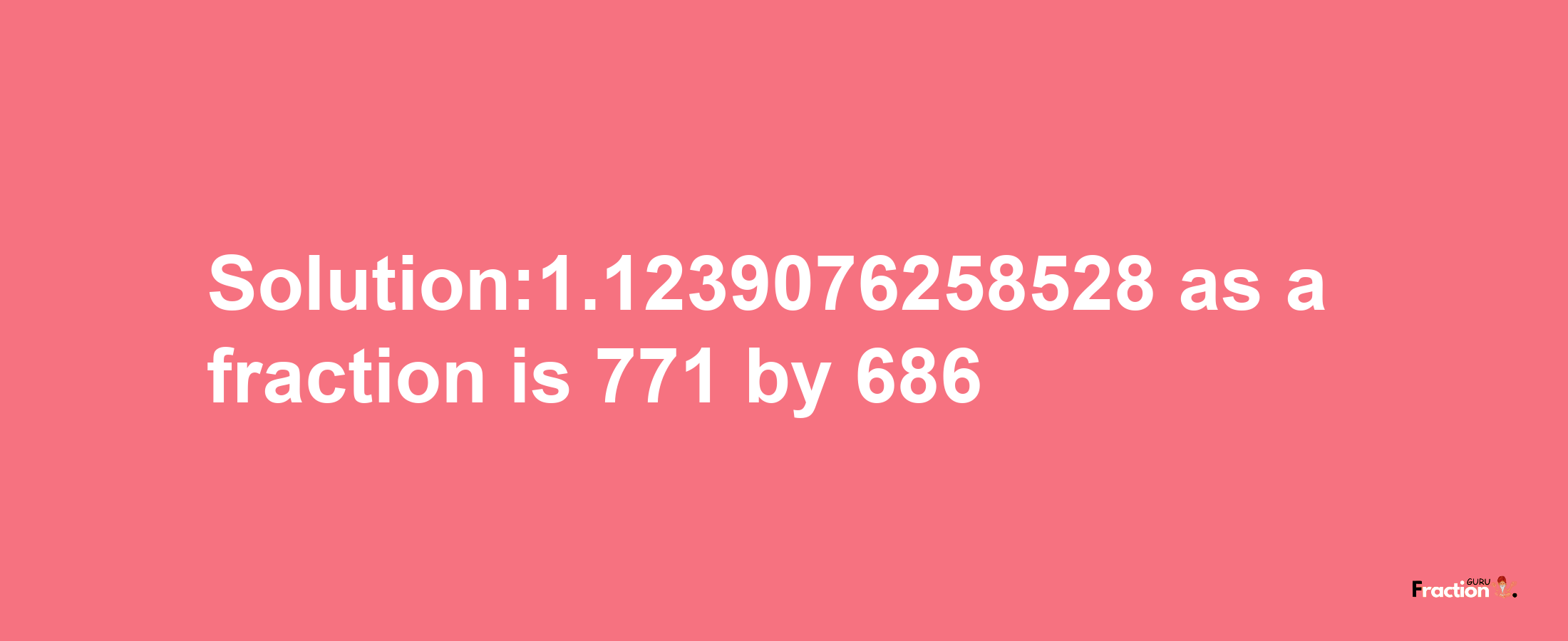 Solution:1.1239076258528 as a fraction is 771/686