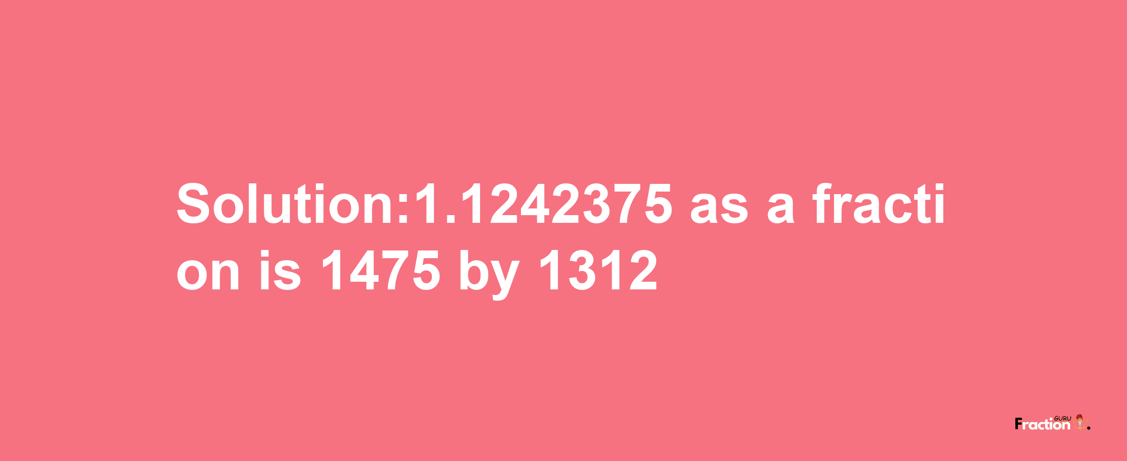 Solution:1.1242375 as a fraction is 1475/1312