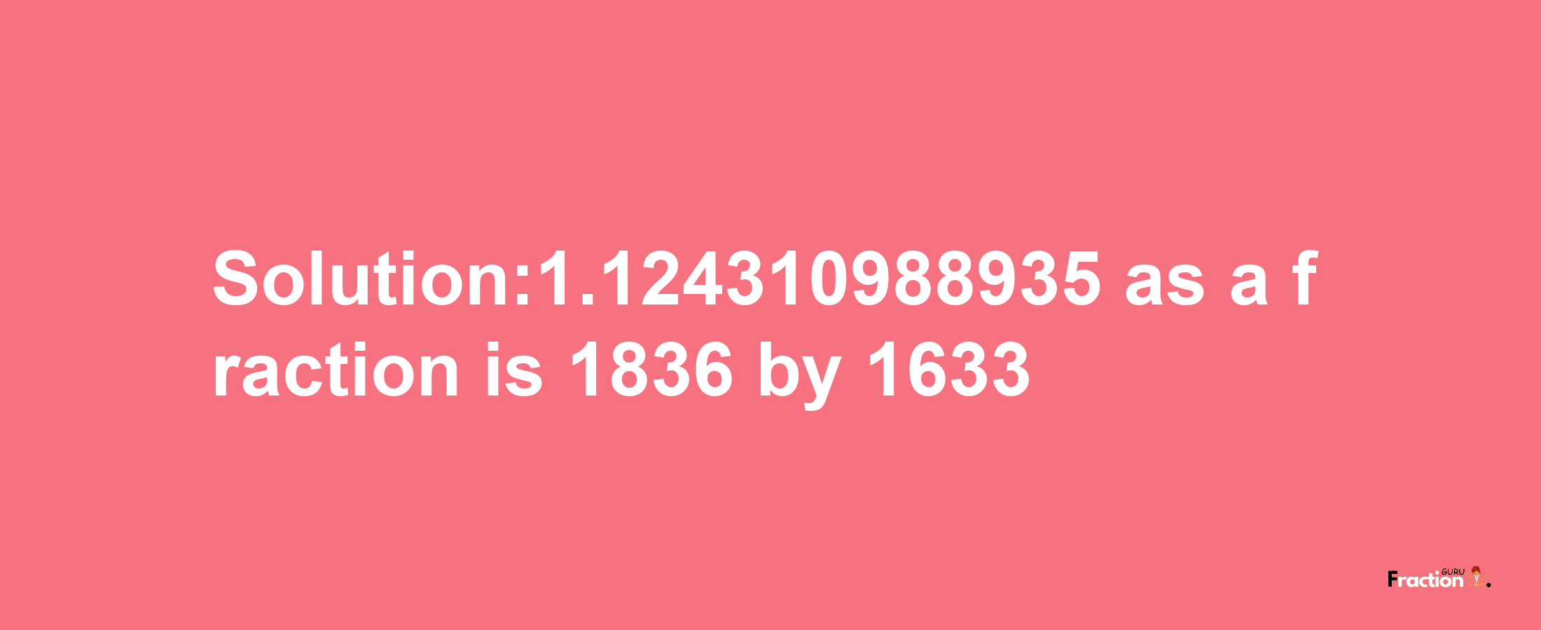 Solution:1.124310988935 as a fraction is 1836/1633