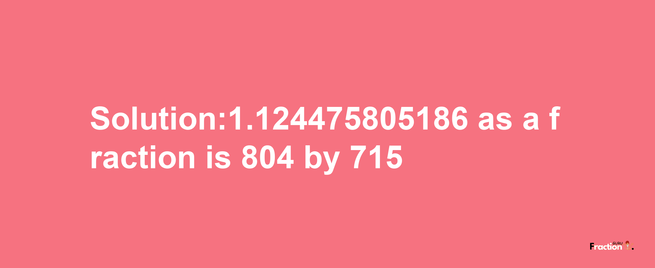 Solution:1.124475805186 as a fraction is 804/715