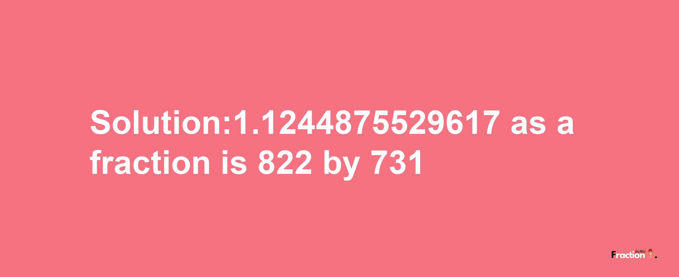 Solution:1.1244875529617 as a fraction is 822/731