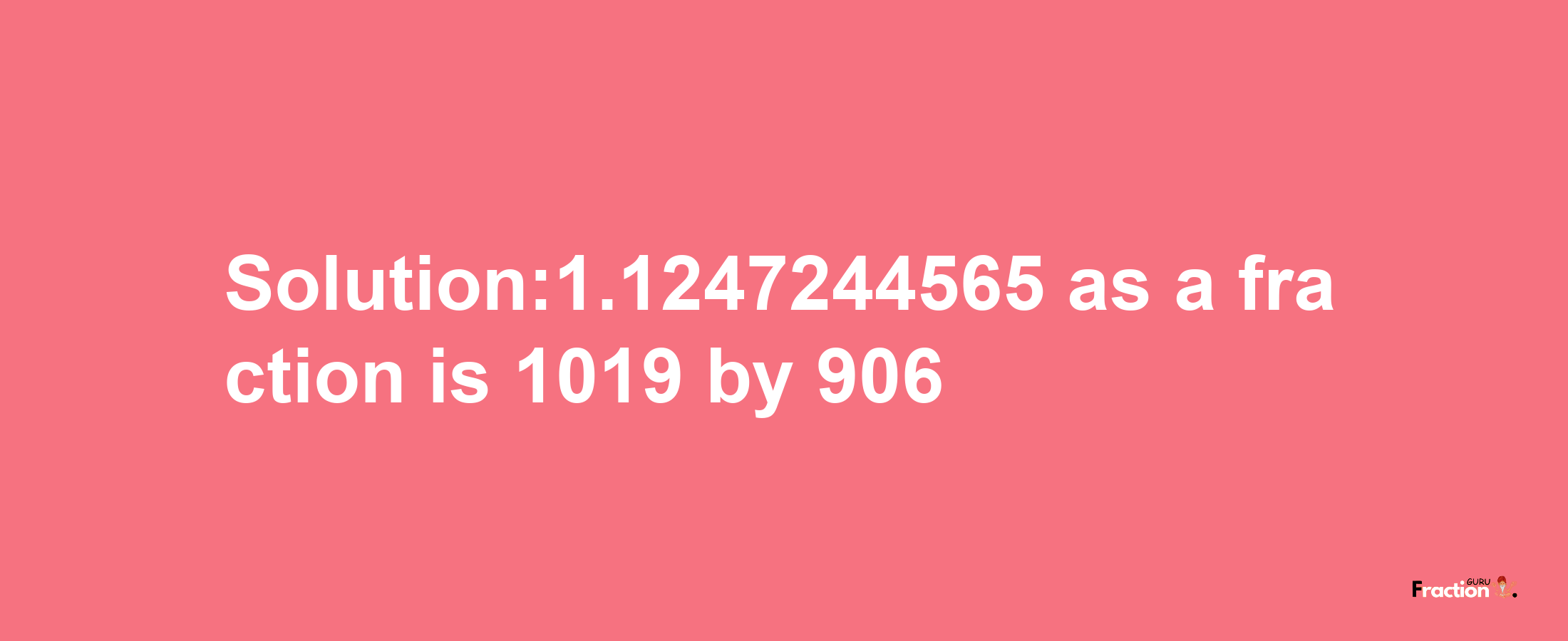 Solution:1.1247244565 as a fraction is 1019/906