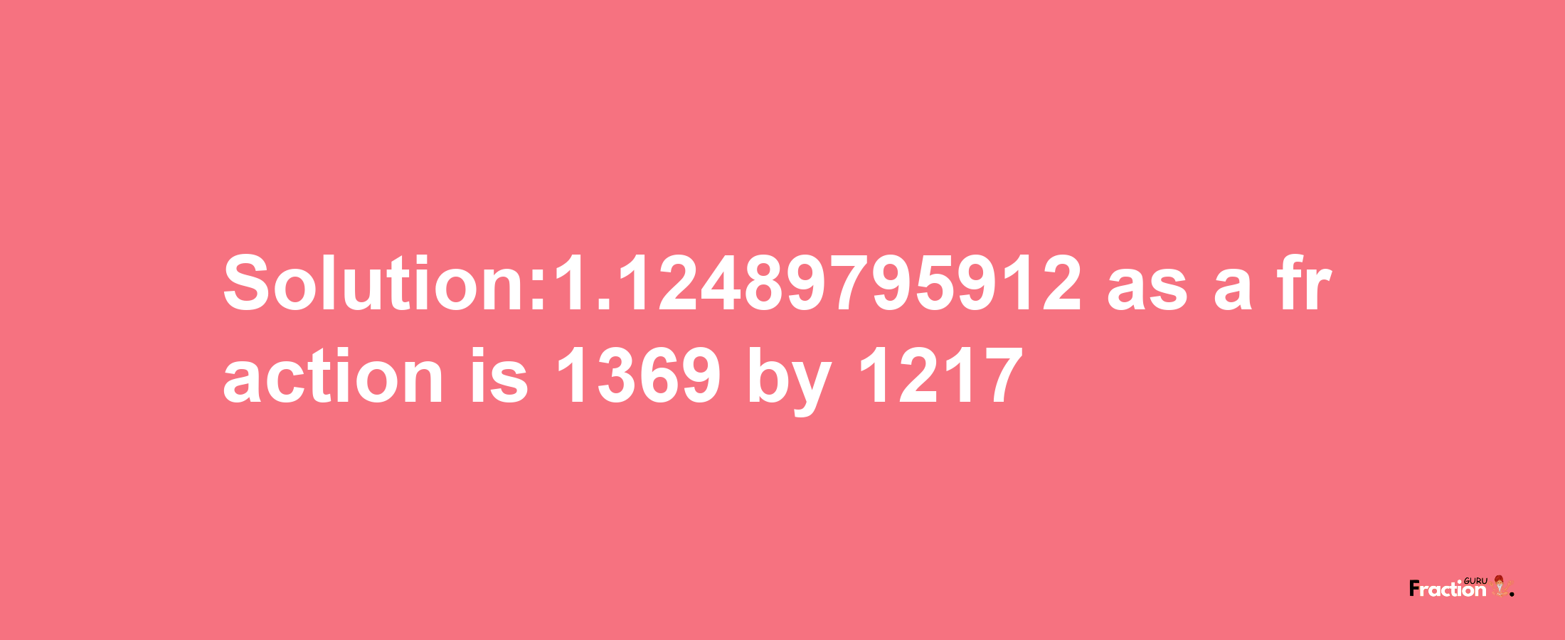 Solution:1.12489795912 as a fraction is 1369/1217