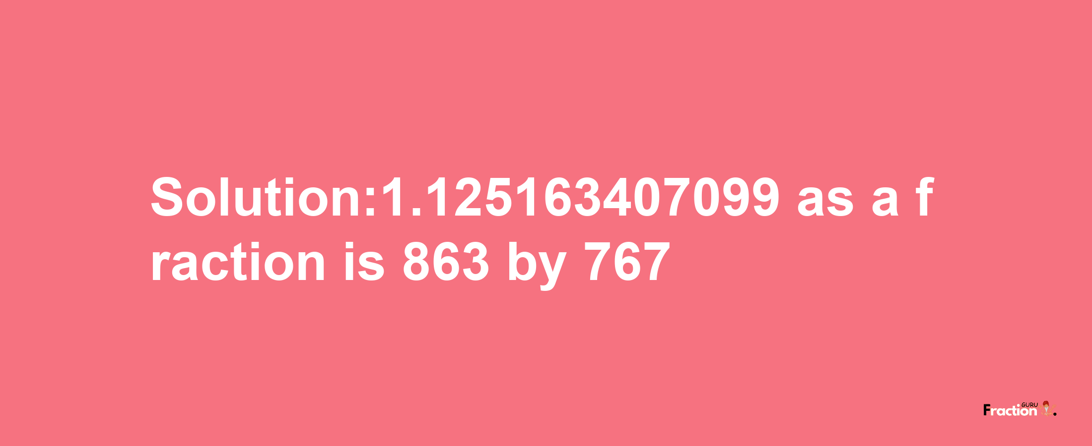 Solution:1.125163407099 as a fraction is 863/767