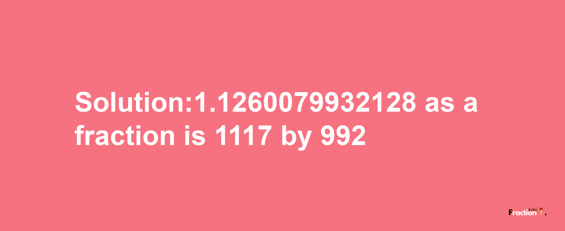 Solution:1.1260079932128 as a fraction is 1117/992