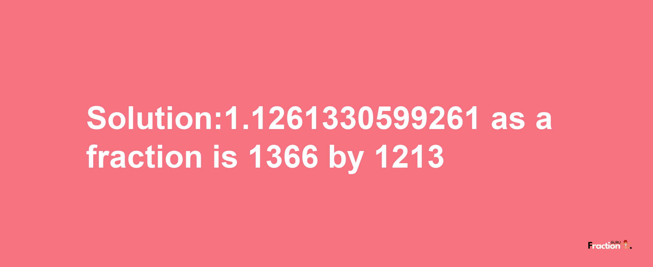 Solution:1.1261330599261 as a fraction is 1366/1213