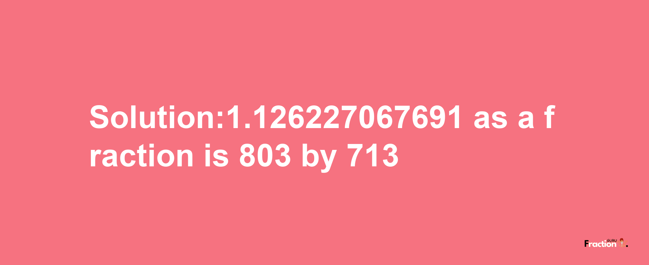 Solution:1.126227067691 as a fraction is 803/713