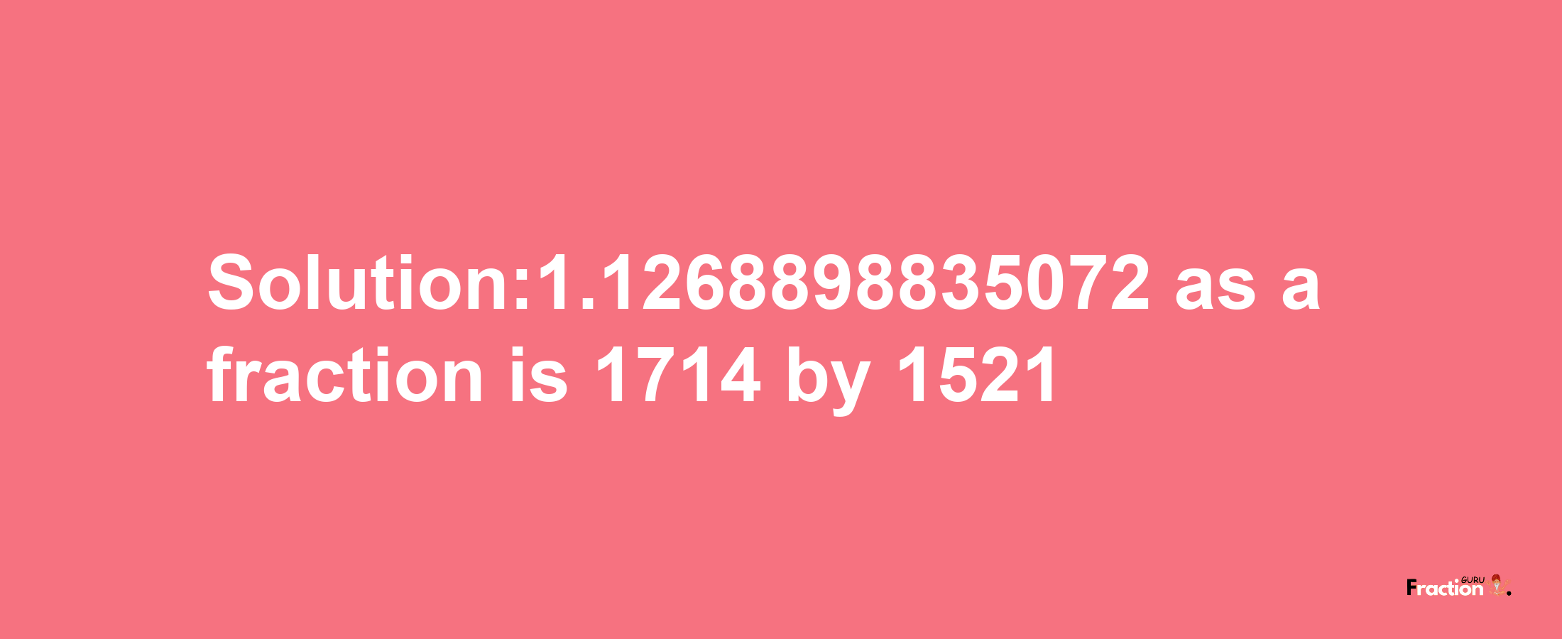 Solution:1.1268898835072 as a fraction is 1714/1521