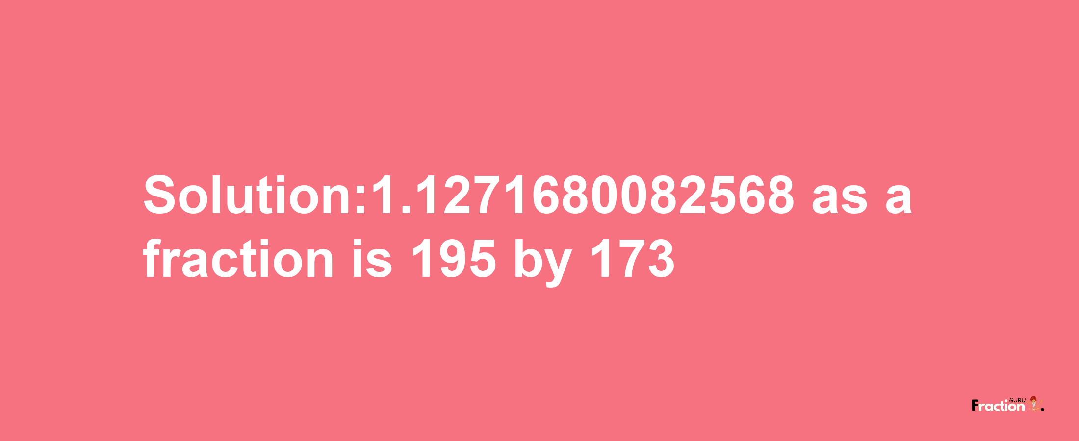 Solution:1.1271680082568 as a fraction is 195/173