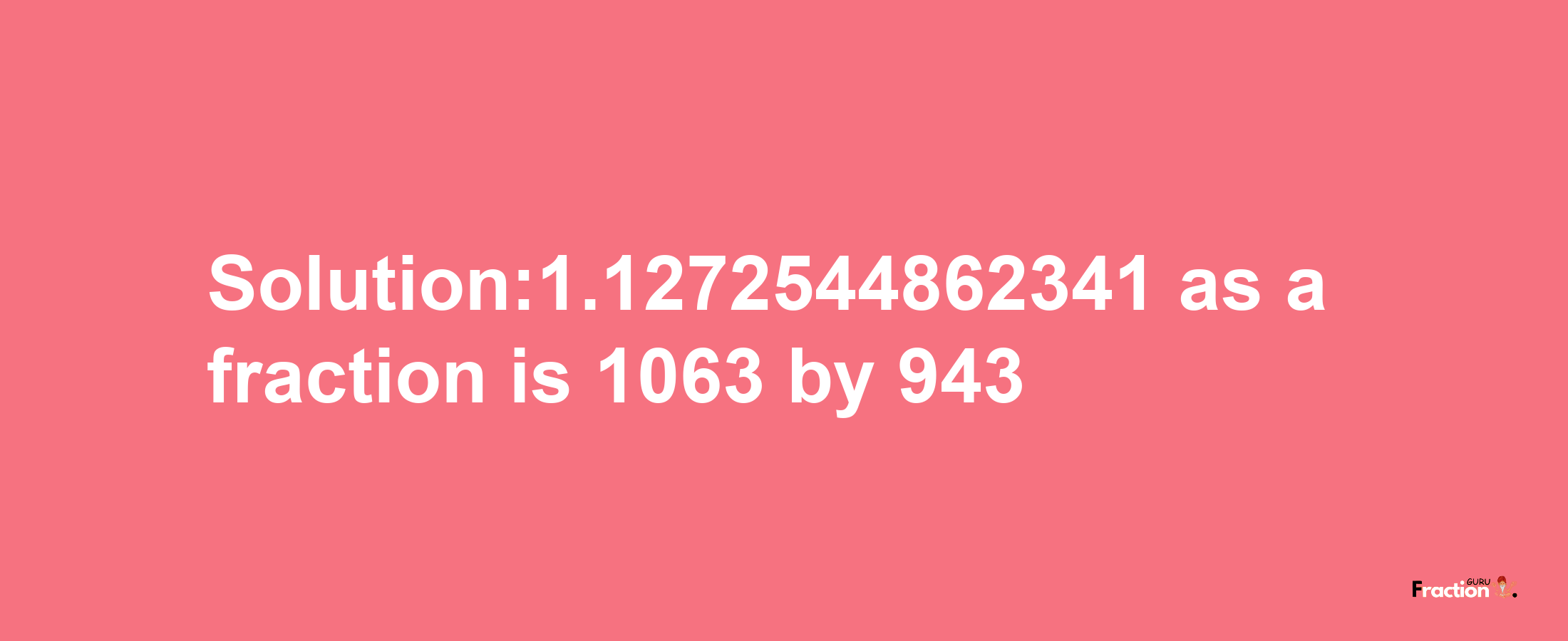 Solution:1.1272544862341 as a fraction is 1063/943