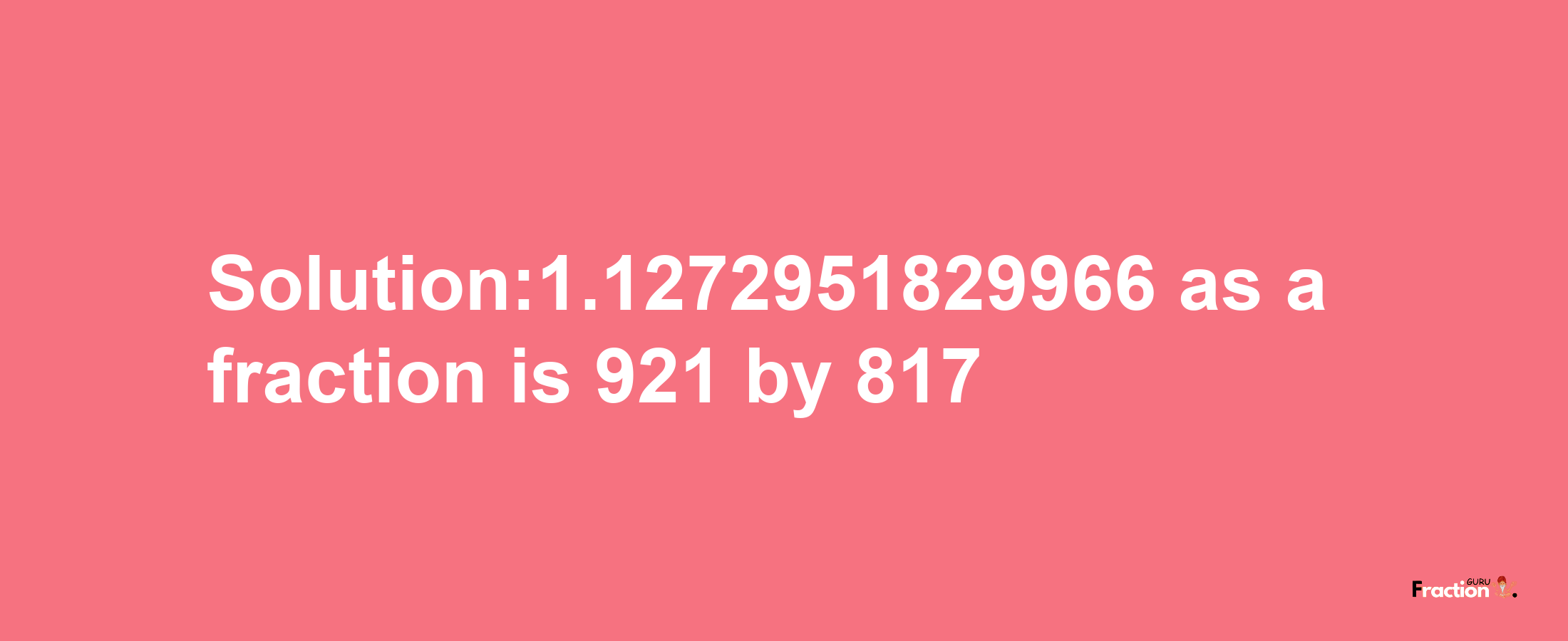 Solution:1.1272951829966 as a fraction is 921/817