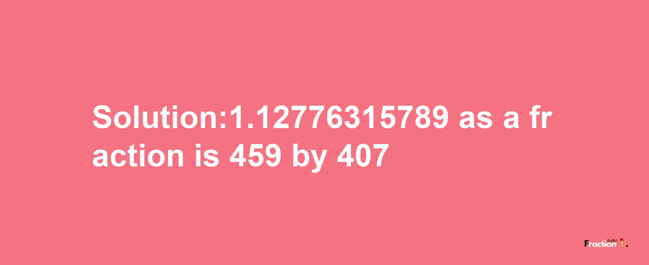 Solution:1.12776315789 as a fraction is 459/407