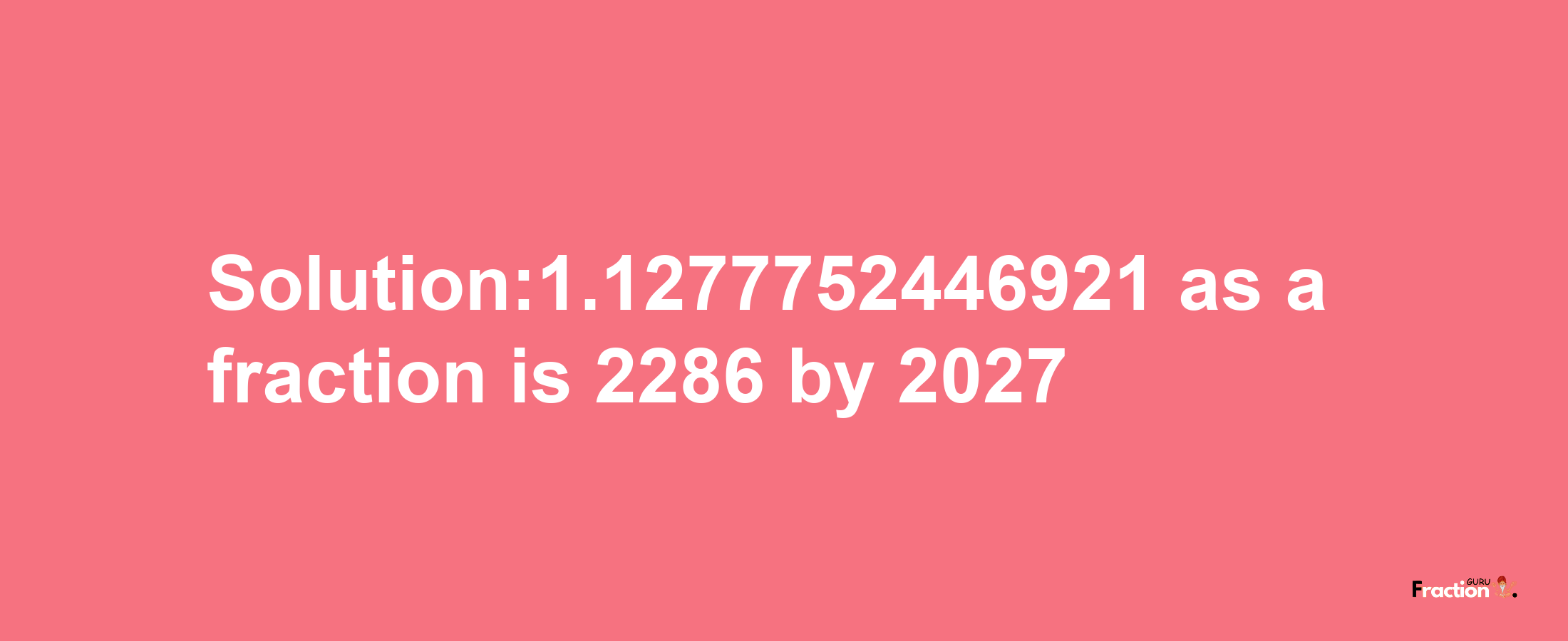 Solution:1.1277752446921 as a fraction is 2286/2027