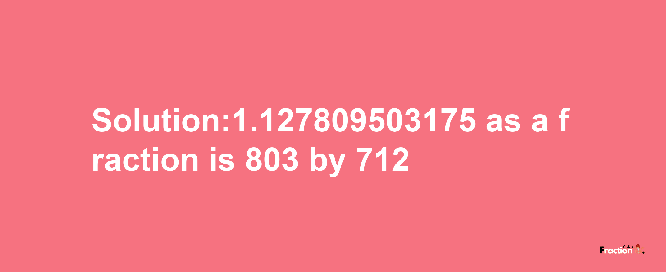 Solution:1.127809503175 as a fraction is 803/712