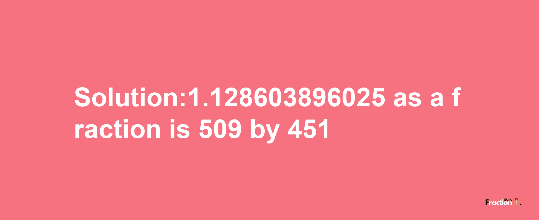 Solution:1.128603896025 as a fraction is 509/451