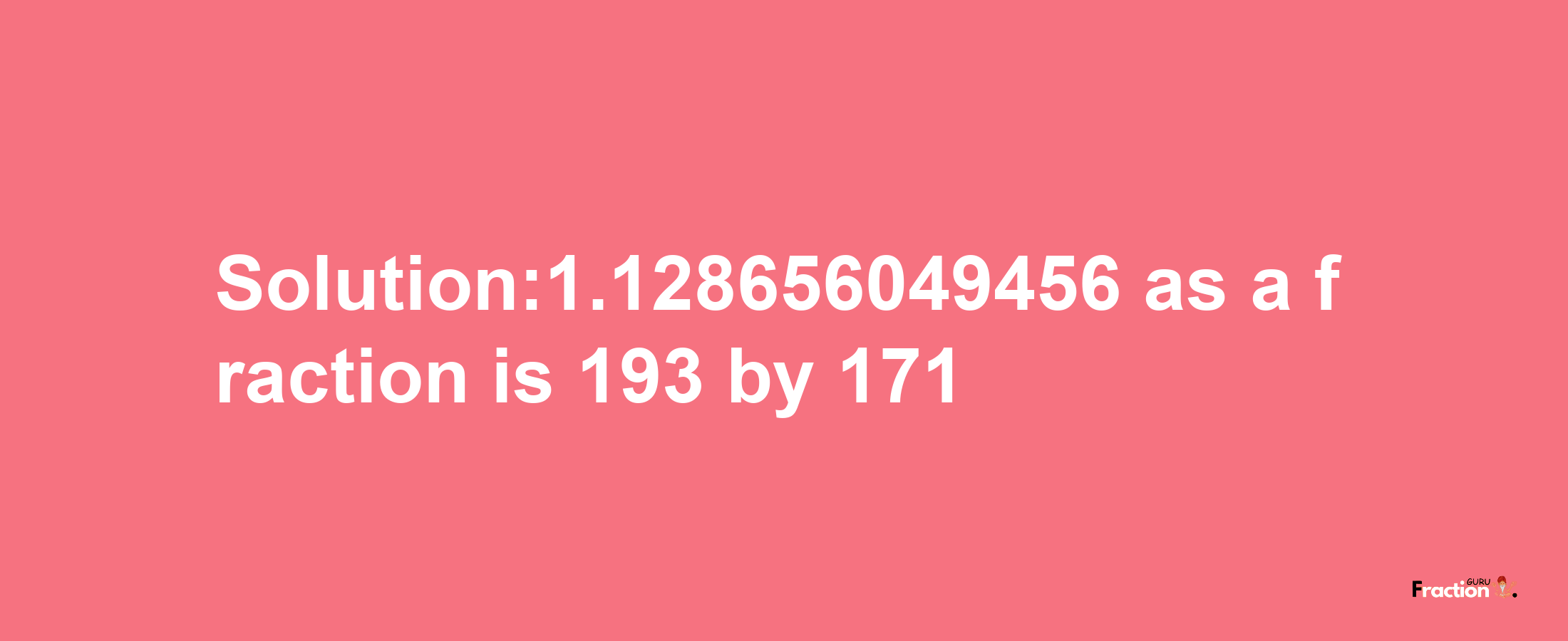 Solution:1.128656049456 as a fraction is 193/171