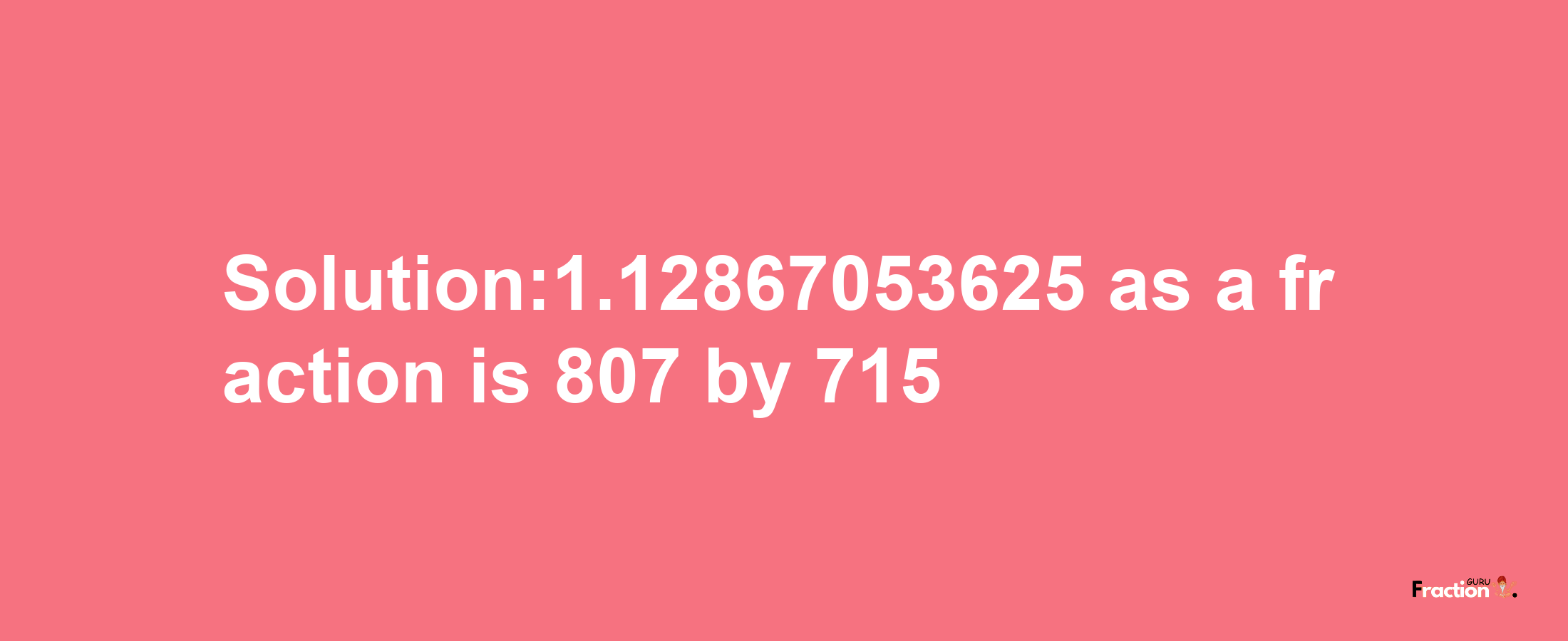 Solution:1.12867053625 as a fraction is 807/715