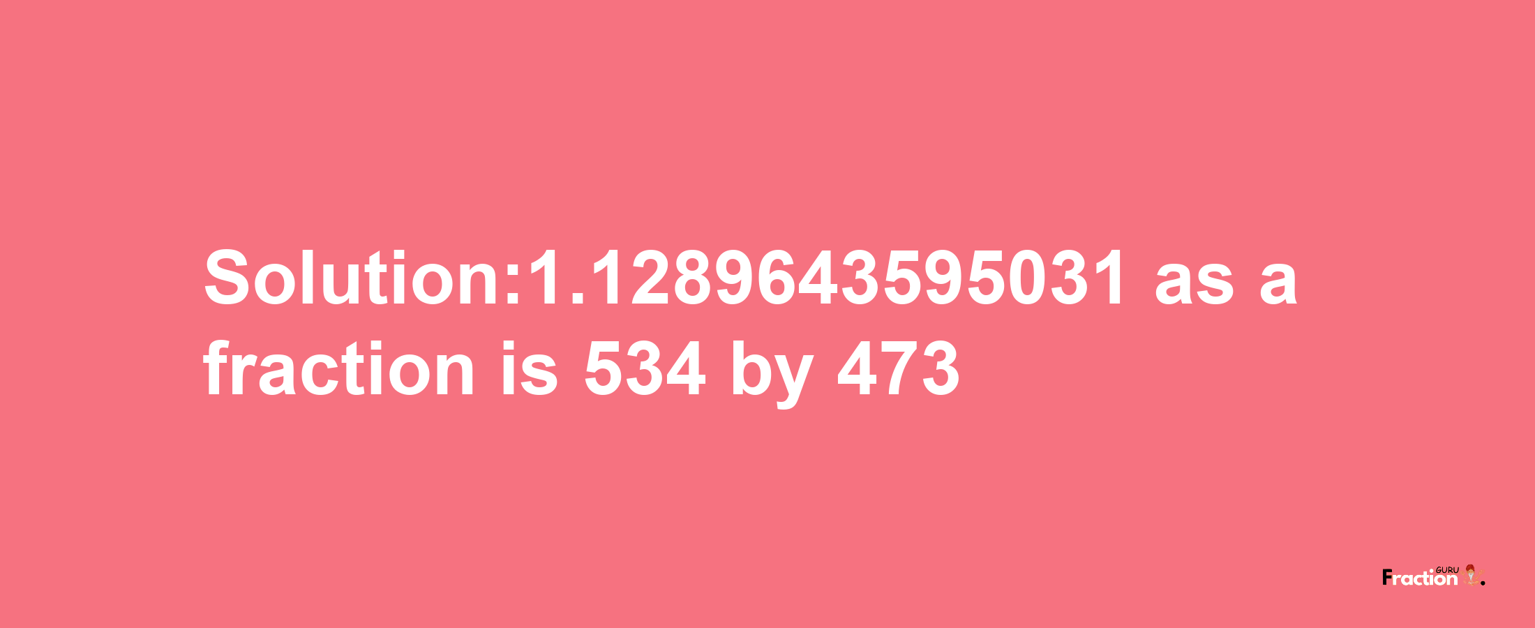 Solution:1.1289643595031 as a fraction is 534/473