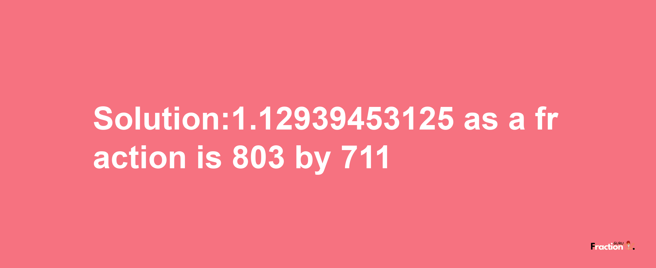 Solution:1.12939453125 as a fraction is 803/711