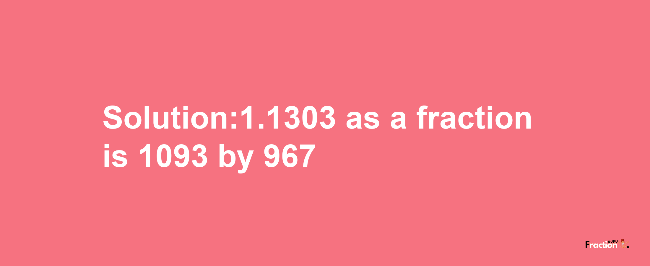 Solution:1.1303 as a fraction is 1093/967