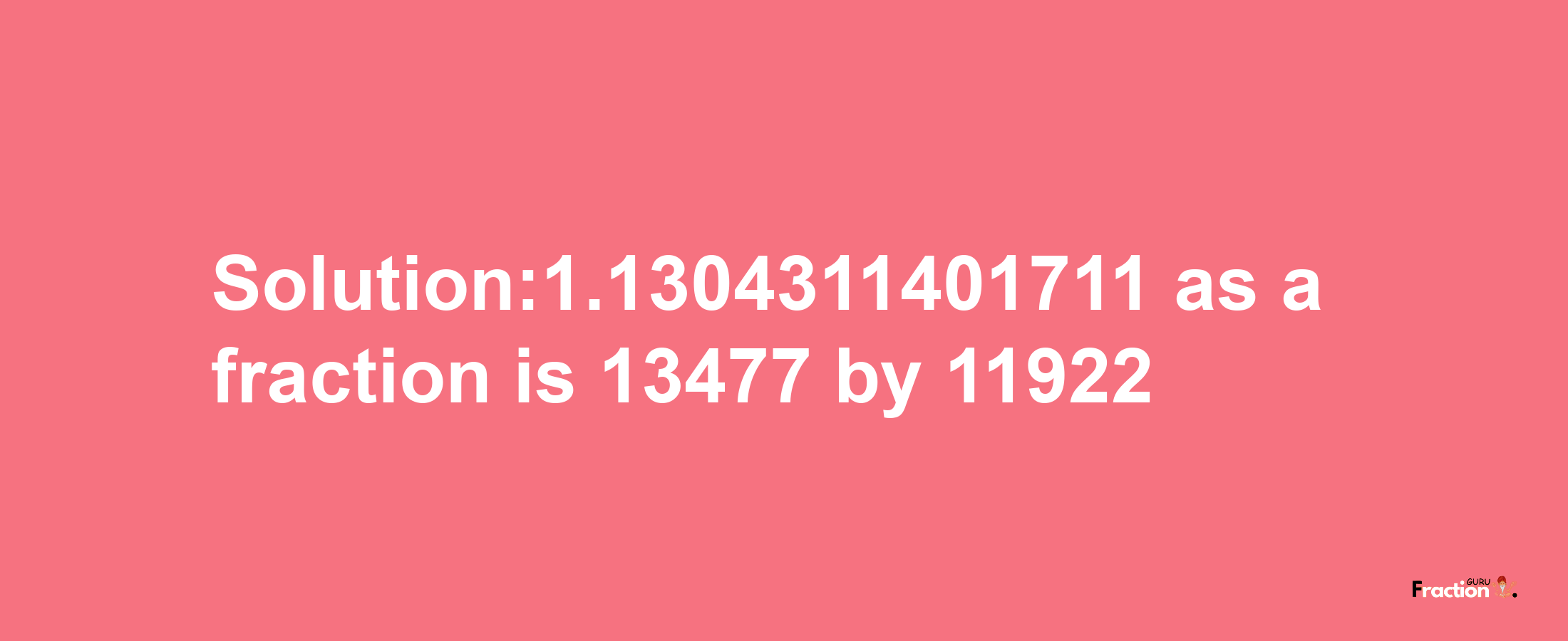 Solution:1.1304311401711 as a fraction is 13477/11922